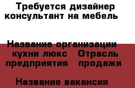 Требуется дизайнер-консультант на мебель . › Название организации ­ кухни люкс › Отрасль предприятия ­ продажи › Название вакансии ­ дизайнер-консультант на мебель › Место работы ­ тц на птичке - Самарская обл. Работа » Вакансии   . Самарская обл.